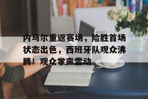 ayx-包含内马尔重返赛场，险胜首场状态出色，西班牙队观众沸腾！观众掌声雷动的词条
