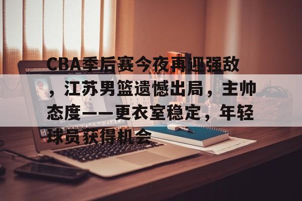 爱游戏APP-包含CBA季后赛今夜再迎强敌，江苏男篮遗憾出局，主帅态度——更衣室稳定，年轻球员获得机会的词条