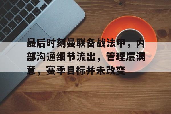 爱游戏APP-包含最后时刻曼联备战法甲，内部沟通细节流出，管理层满意，赛季目标并未改变的词条