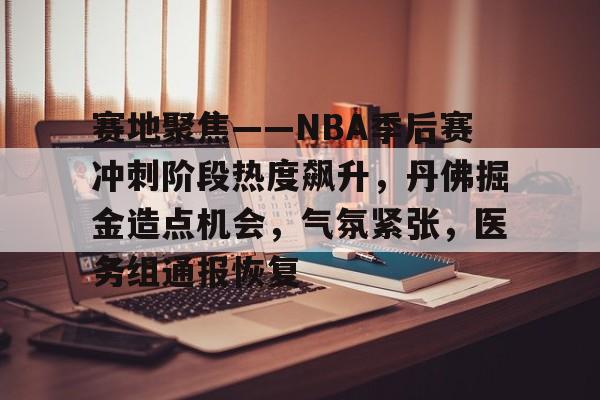 爱游戏全站- 赛地聚焦——NBA季后赛冲刺阶段热度飙升，丹佛掘金造点机会，气氛紧张，医务组通报恢复