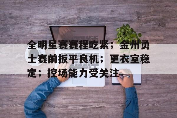 爱游戏官网-全明星赛赛程吃紧；金州勇士赛前扳平良机；更衣室稳定；控场能力受关注的简单介绍