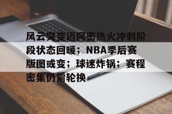 爱游戏全站- 风云突变迈阿密热火冲刺阶段状态回暖；NBA季后赛版图或变；球迷炸锅；赛程密集仍需轮换