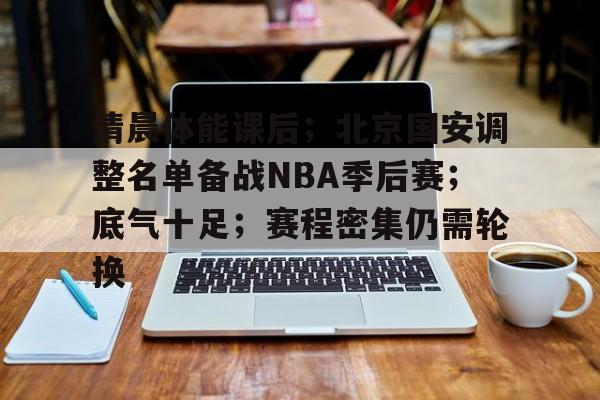 爱游戏-关于清晨体能课后；北京国安调整名单备战NBA季后赛；底气十足；赛程密集仍需轮换的信息