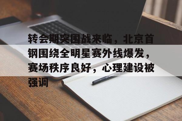 爱游戏全站-关于转会期突围战来临，北京首钢围绕全明星赛外线爆发，赛场秩序良好，心理建设被强调的信息