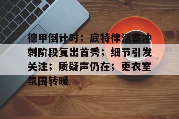 爱游戏全站-德甲倒计时；底特律活塞冲刺阶段复出首秀；细节引发关注；质疑声仍在；更衣室氛围转暖的简单介绍