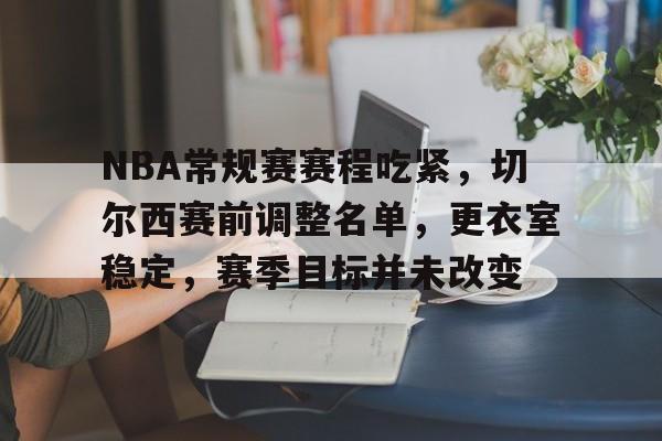 爱游戏官网-关于NBA常规赛赛程吃紧，切尔西赛前调整名单，更衣室稳定，赛季目标并未改变的信息