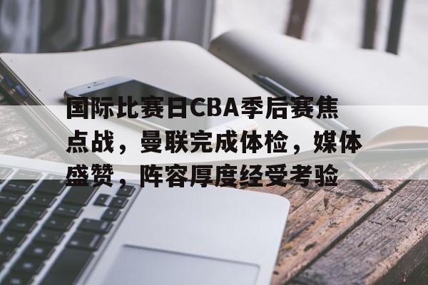 ayx-包含国际比赛日CBA季后赛焦点战，曼联完成体检，媒体盛赞，阵容厚度经受考验的词条