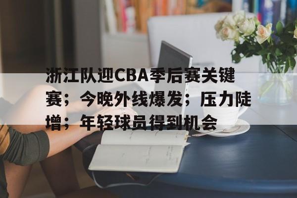 ayx-浙江队迎CBA季后赛关键赛；今晚外线爆发；压力陡增；年轻球员得到机会的简单介绍